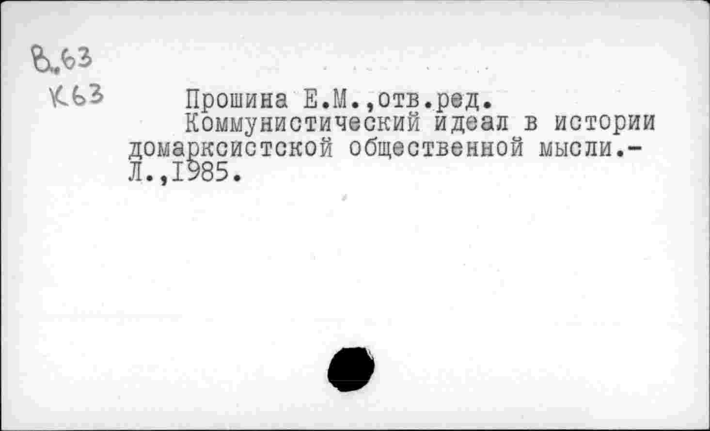 ﻿&ЛЗ
^^3 Прошина Е.М.»отв.ред.
Коммунистический идеал в истории домарксистской общественной мысли.-Л.,1985.